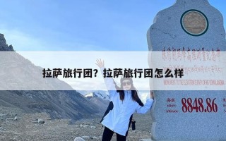 拉萨旅行团？拉萨旅行团怎么样