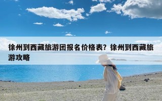 徐州到西藏旅游团报名价格表？徐州到西藏旅游攻略
