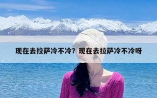 现在去拉萨冷不冷？现在去拉萨冷不冷呀