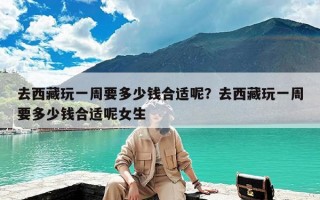 去西藏玩一周要多少钱合适呢？去西藏玩一周要多少钱合适呢女生