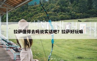 拉萨值得去吗说实话吧？拉萨好玩嘛