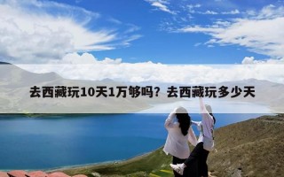 去西藏玩10天1万够吗？去西藏玩多少天