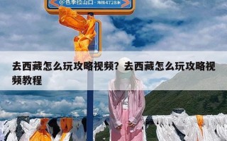 去西藏怎么玩攻略视频？去西藏怎么玩攻略视频教程