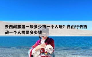 去西藏旅游一般多少钱一个人玩？自由行去西藏一个人需要多少钱