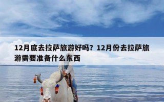 12月底去拉萨旅游好吗？12月份去拉萨旅游需要准备什么东西