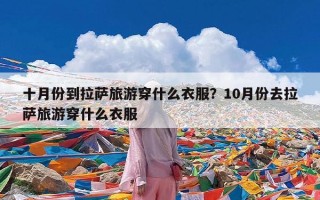 十月份到拉萨旅游穿什么衣服？10月份去拉萨旅游穿什么衣服