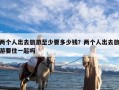 两个人出去旅游至少要多少钱？两个人出去旅游要住一起吗