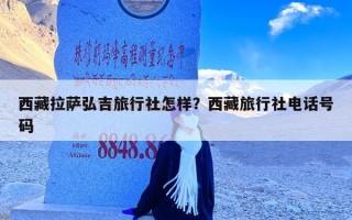 西藏拉萨弘吉旅行社怎样？西藏旅行社电话号码
