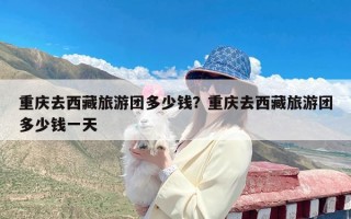 重庆去西藏旅游团多少钱？重庆去西藏旅游团多少钱一天