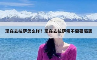 现在去拉萨怎么样？现在去拉萨需不需要隔离