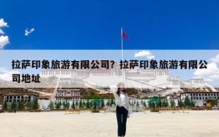拉萨印象旅游有限公司？拉萨印象旅游有限公司地址