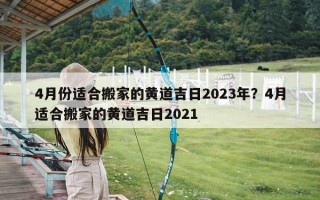 4月份适合搬家的黄道吉日2023年？4月适合搬家的黄道吉日2021