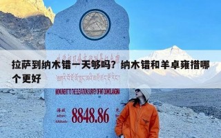 拉萨到纳木错一天够吗？纳木错和羊卓雍措哪个更好