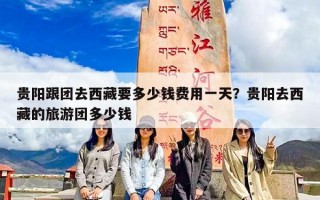贵阳跟团去西藏要多少钱费用一天？贵阳去西藏的旅游团多少钱