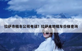 拉萨市租车公司电话？拉萨本地租车价格查询