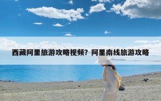 西藏阿里旅游攻略视频？阿里南线旅游攻略