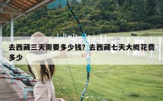 去西藏三天需要多少钱？去西藏七天大概花费多少