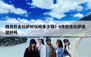 四月份去拉萨好玩吗多少钱？4月份去拉萨旅游好吗