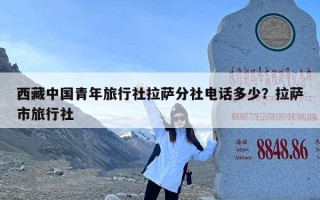西藏中国青年旅行社拉萨分社电话多少？拉萨市旅行社