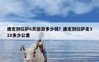 康定到拉萨6天旅游多少钱？康定到拉萨走318多少公里