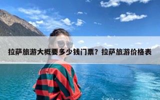 拉萨旅游大概要多少钱门票？拉萨旅游价格表