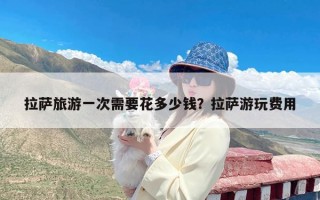 拉萨旅游一次需要花多少钱？拉萨游玩费用