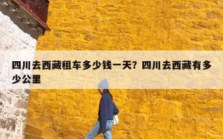 四川去西藏租车多少钱一天？四川去西藏有多少公里