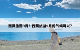 西藏旅游9月？西藏旅游9月份气候可以?