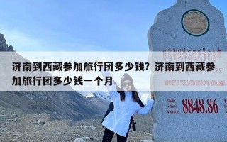 济南到西藏参加旅行团多少钱？济南到西藏参加旅行团多少钱一个月