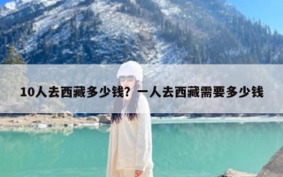 10人去西藏多少钱？一人去西藏需要多少钱
