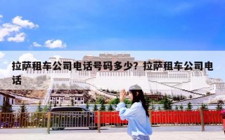 拉萨租车公司电话号码多少？拉萨租车公司电话