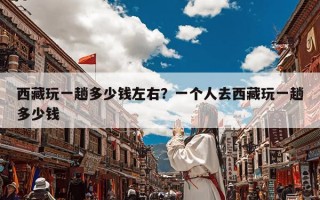 西藏玩一趟多少钱左右？一个人去西藏玩一趟多少钱