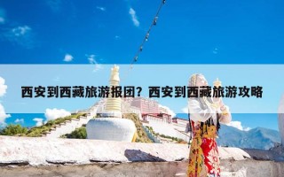 西安到西藏旅游报团？西安到西藏旅游攻略