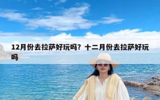 12月份去拉萨好玩吗？十二月份去拉萨好玩吗