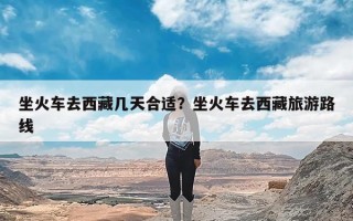 坐火车去西藏几天合适？坐火车去西藏旅游路线