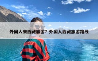 外国人来西藏旅游？外国人西藏旅游路线
