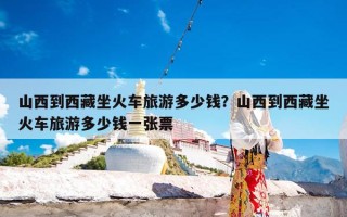 山西到西藏坐火车旅游多少钱？山西到西藏坐火车旅游多少钱一张票