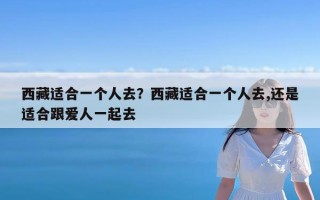 西藏适合一个人去？西藏适合一个人去,还是适合跟爱人一起去