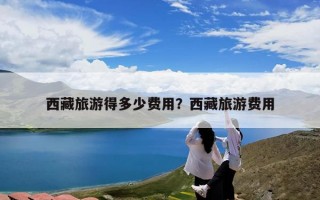 西藏旅游得多少费用？西藏旅游费用