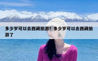 多少岁可以去西藏旅游？多少岁可以去西藏旅游了