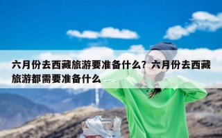 六月份去西藏旅游要准备什么？六月份去西藏旅游都需要准备什么