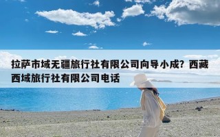 拉萨市域无疆旅行社有限公司向导小成？西藏西域旅行社有限公司电话