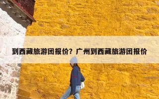 到西藏旅游团报价？广州到西藏旅游团报价