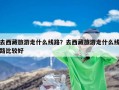 去西藏旅游走什么线路？去西藏旅游走什么线路比较好