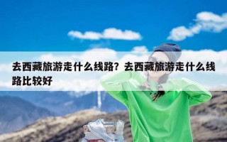去西藏旅游走什么线路？去西藏旅游走什么线路比较好
