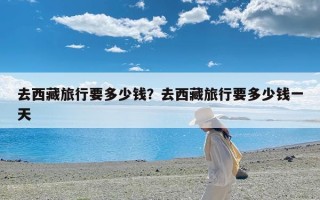去西藏旅行要多少钱？去西藏旅行要多少钱一天