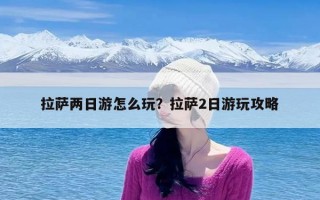 拉萨两日游怎么玩？拉萨2日游玩攻略