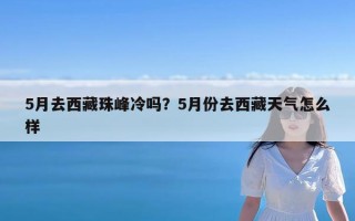 5月去西藏珠峰冷吗？5月份去西藏天气怎么样