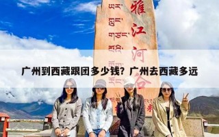 广州到西藏跟团多少钱？广州去西藏多远
