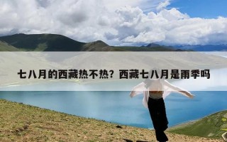 七八月的西藏热不热？西藏七八月是雨季吗
